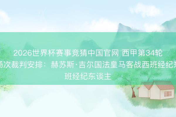 2026世界杯赛事竞猜中国官网 西甲第34轮部分场次裁判安排:赫苏斯·吉尔国法皇马客战西班经纪东谈主
