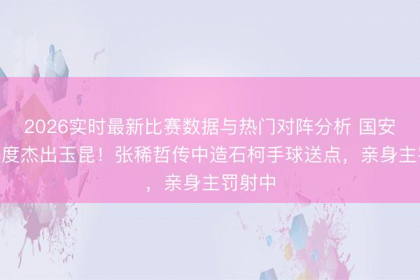 2026实时最新比赛数据与热门对阵分析 国安2-1再度杰出玉昆！张稀哲传中造石柯手球送点，亲身主罚射中
