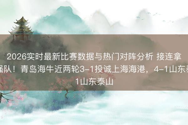 2026实时最新比赛数据与热门对阵分析 接连拿下强队！青岛海牛近两轮3-1投诚上海海港，4-1山东泰山