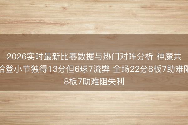 2026实时最新比赛数据与热门对阵分析 神魔共体！哈登小节独得13分但6球7流弊 全场22分8板7助难阻失利