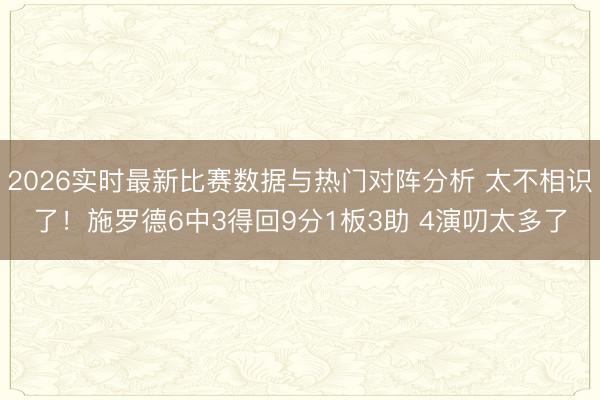 2026实时最新比赛数据与热门对阵分析 太不相识了！施罗德6中3得回9分1板3助 4演叨太多了