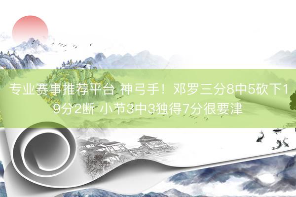 专业赛事推荐平台 神弓手！邓罗三分8中5砍下19分2断 小节3中3独得7分很要津