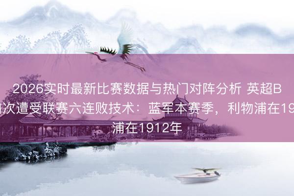 2026实时最新比赛数据与热门对阵分析 英超Big6前次遭受联赛六连败技术：蓝军本赛季，利物浦在1912年