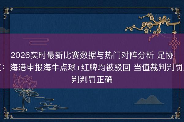 2026实时最新比赛数据与热门对阵分析 足协评议：海港申报海牛点球+红牌均被驳回 当值裁判判罚正确