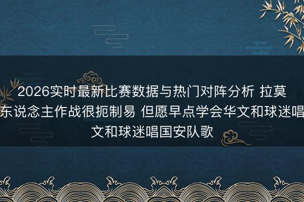 2026实时最新比赛数据与热门对阵分析 拉莫斯：少一东说念主作战很扼制易 但愿早点学会华文和球迷唱国安队歌