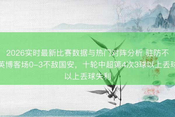 2026实时最新比赛数据与热门对阵分析 驻防不稳！英博客场0-3不敌国安，十轮中超第4次3球以上丢球失利
