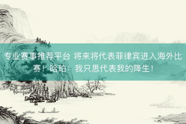 专业赛事推荐平台 将来将代表菲律宾进入海外比赛！哈珀：我只思代表我的降生！