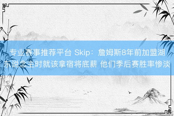 专业赛事推荐平台 Skip：詹姆斯8年前加盟湖东说念主时就该拿宿将底薪 他们季后赛胜率惨淡