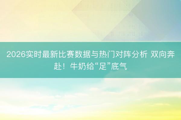 2026实时最新比赛数据与热门对阵分析 双向奔赴！牛奶给“足”底气