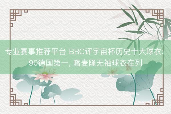 专业赛事推荐平台 BBC评宇宙杯历史十大球衣: 90德国第一， 喀麦隆无袖球衣在列