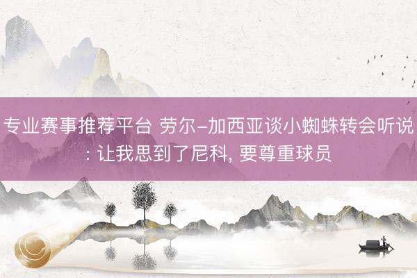 专业赛事推荐平台 劳尔-加西亚谈小蜘蛛转会听说: 让我思到了尼科， 要尊重球员