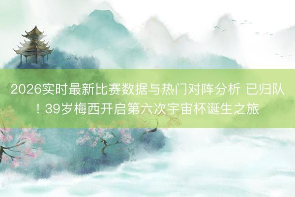 2026实时最新比赛数据与热门对阵分析 已归队! 39岁梅西开启第六次宇宙杯诞生之旅