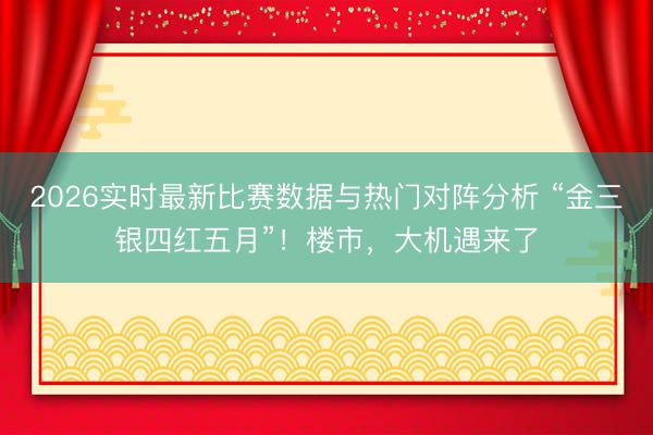 2026实时最新比赛数据与热门对阵分析 “金三银四红五月”！楼市，大机遇来了