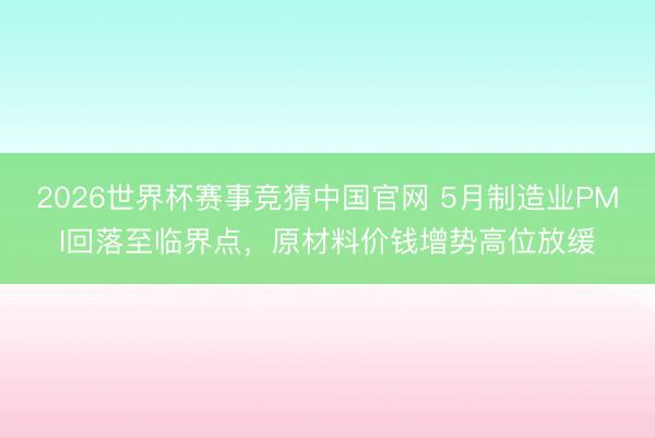 2026世界杯赛事竞猜中国官网 5月制造业PMI回落至临界点，原材料价钱增势高位放缓