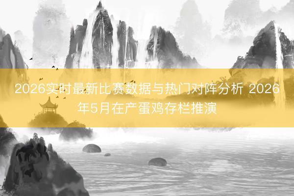 2026实时最新比赛数据与热门对阵分析 2026年5月在产蛋鸡存栏推演