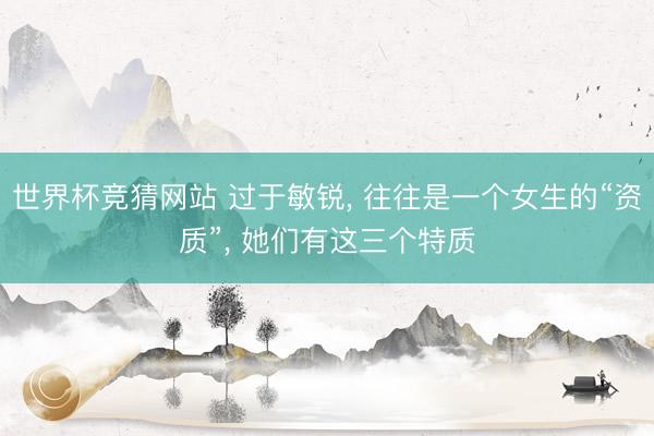 世界杯竞猜网站 过于敏锐， 往往是一个女生的“资质”， 她们有这三个特质