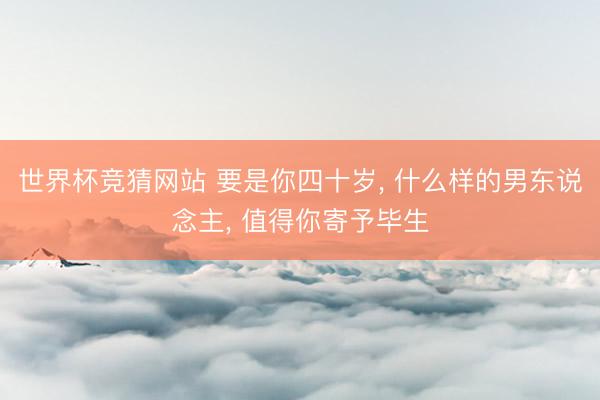 世界杯竞猜网站 要是你四十岁， 什么样的男东说念主， 值得你寄予毕生