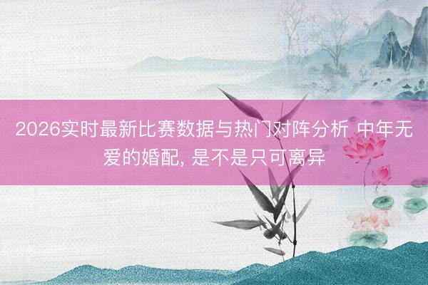 2026实时最新比赛数据与热门对阵分析 中年无爱的婚配， 是不是只可离异