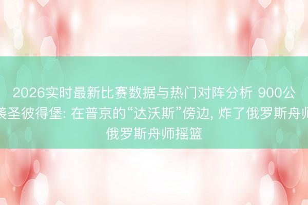 2026实时最新比赛数据与热门对阵分析 900公里奔袭圣彼得堡: 在普京的“达沃斯”傍边， 炸了俄罗斯舟师摇篮