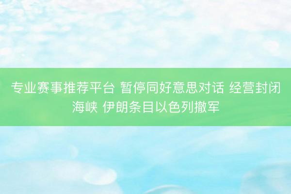 专业赛事推荐平台 暂停同好意思对话 经营封闭海峡 伊朗条目以色列撤军