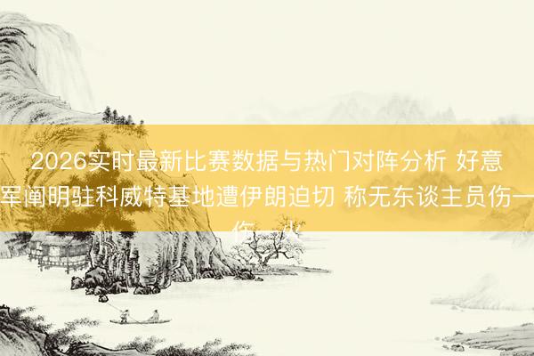 2026实时最新比赛数据与热门对阵分析 好意思军阐明驻科威特基地遭伊朗迫切 称无东谈主员伤一火