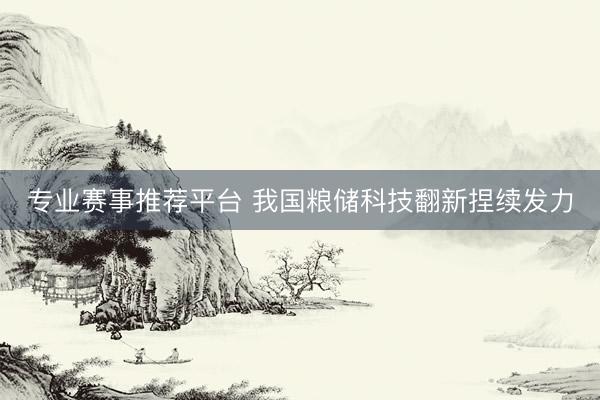 专业赛事推荐平台 我国粮储科技翻新捏续发力