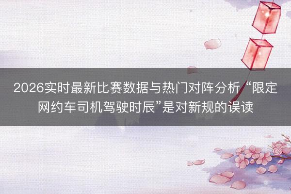 2026实时最新比赛数据与热门对阵分析 “限定网约车司机驾驶时辰”是对新规的误读