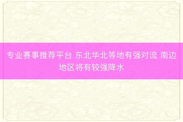 专业赛事推荐平台 东北华北等地有强对流 南边地区将有较强降水
