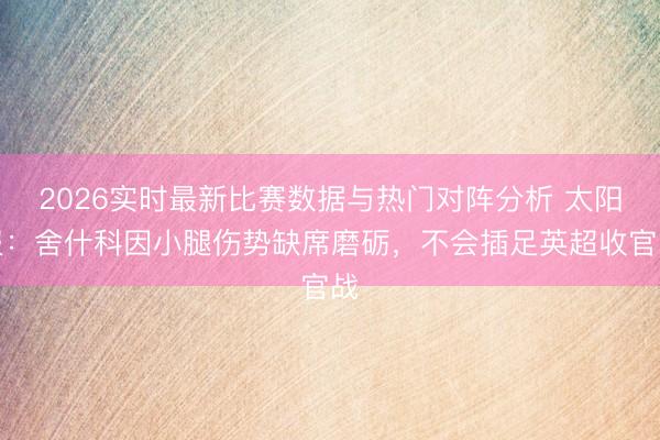 2026实时最新比赛数据与热门对阵分析 太阳报:舍什科因小腿伤势缺席磨砺,不会插足英超收官战