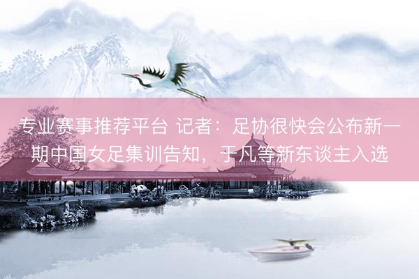 专业赛事推荐平台 记者：足协很快会公布新一期中国女足集训告知，于凡等新东谈主入选