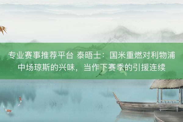 专业赛事推荐平台 泰晤士：国米重燃对利物浦中场琼斯的兴味，当作下赛季的引援连续