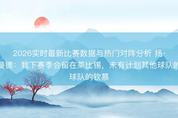 2026实时最新比赛数据与热门对阵分析 扬·迪奥曼德：我下赛季会留在莱比锡，未有计划其他球队的钦慕