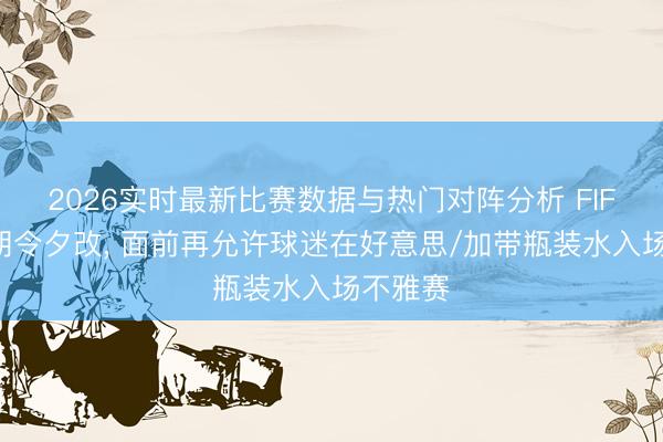 2026实时最新比赛数据与热门对阵分析 FIFA再次朝令夕改