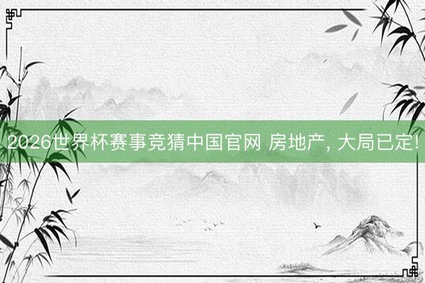 2026世界杯赛事竞猜中国官网 房地产， 大局已定!