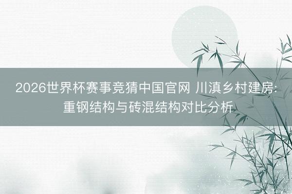 2026世界杯赛事竞猜中国官网 川滇乡村建房: 重钢结构与砖混结构对比分析