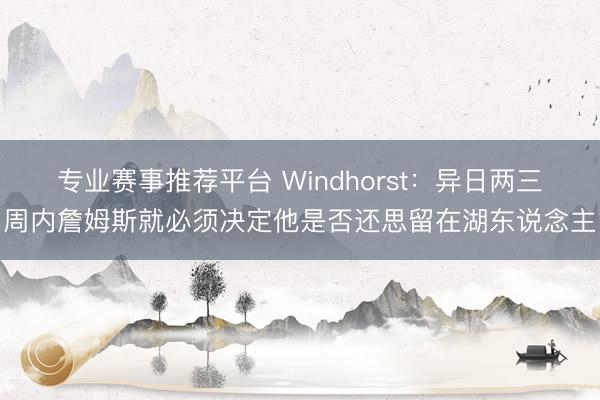 专业赛事推荐平台 Windhorst：异日两三周内詹姆斯就必