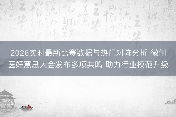 2026实时最新比赛数据与热门对阵分析 微创医好意思大会发布多项共鸣 助力行业模范升级
