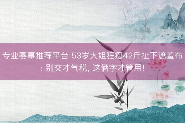 专业赛事推荐平台 53岁大姐狂瘦42斤扯下遮羞布: 别交才气税， 这俩字才管用!