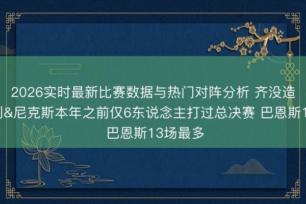 2026实时最新比赛数据与热门对阵分析 齐没造就！马刺&尼克斯本年之前仅6东说念主打过总决赛 巴恩斯13场最多