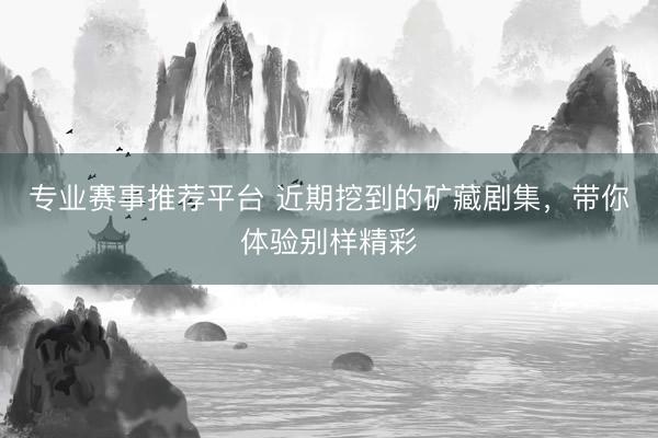专业赛事推荐平台 近期挖到的矿藏剧集，带你体验别样精彩