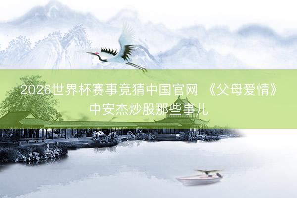 2026世界杯赛事竞猜中国官网 《父母爱情》中安杰炒股那些事儿