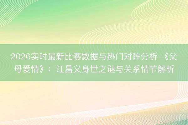 2026实时最新比赛数据与热门对阵分析 《父母爱情》：江昌义身世之谜与关系情节解析