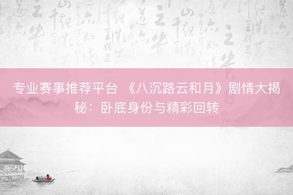 专业赛事推荐平台 《八沉路云和月》剧情大揭秘：卧底身份与精彩回转