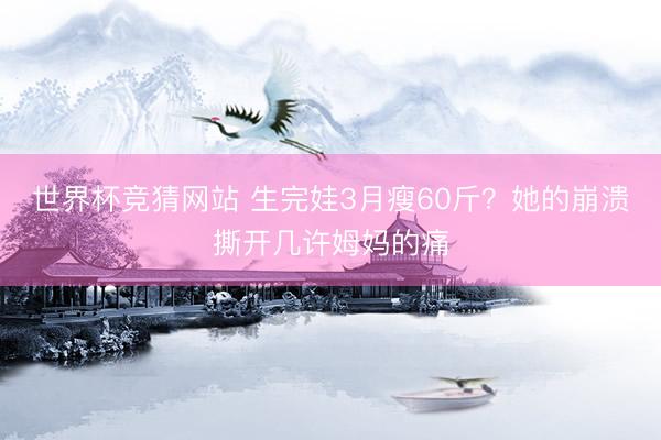 世界杯竞猜网站 生完娃3月瘦60斤？她的崩溃撕开几许姆妈的痛