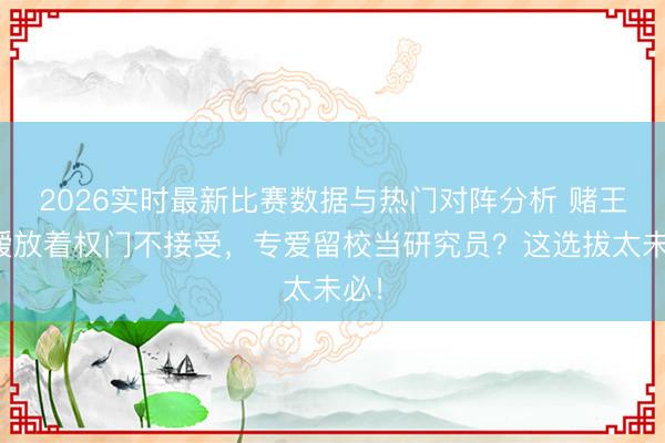 2026实时最新比赛数据与热门对阵分析 赌王令嫒放着权门不接受,专爱留校当研究员?这选拔太未必!