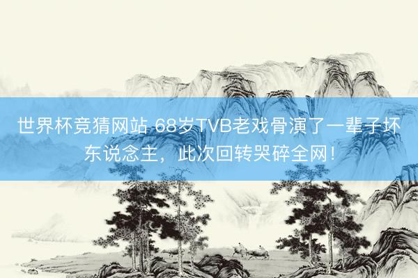 世界杯竞猜网站 68岁TVB老戏骨演了一辈子坏东说念主,此次回转哭碎全网!