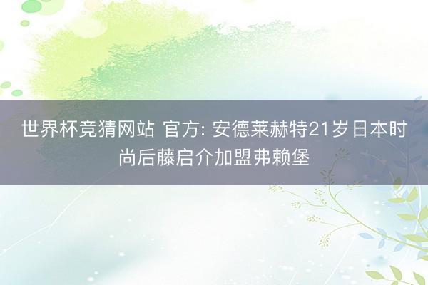 世界杯竞猜网站 官方: 安德莱赫特21岁日本时尚后藤启介加盟弗赖堡