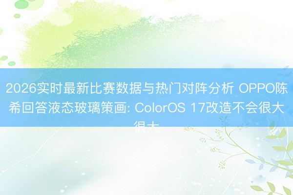 2026实时最新比赛数据与热门对阵分析 OPPO陈希回答液态玻璃策画: ColorOS 17改造不会很大