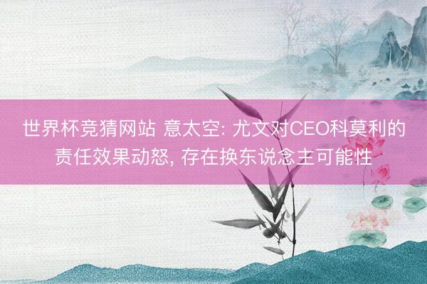 世界杯竞猜网站 意太空: 尤文对CEO科莫利的责任效果动怒， 存在换东说念主可能性
