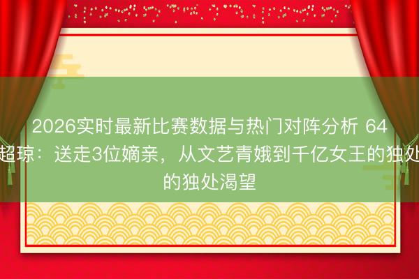 2026实时最新比赛数据与热门对阵分析 64岁何超琼：送走3位嫡亲，从文艺青娥到千亿女王的独处渴望
